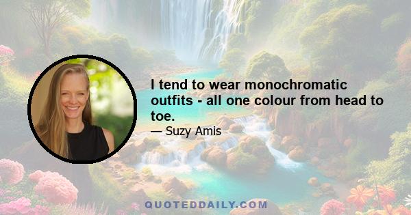 I tend to wear monochromatic outfits - all one colour from head to toe.