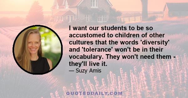 I want our students to be so accustomed to children of other cultures that the words 'diversity' and 'tolerance' won't be in their vocabulary. They won't need them - they'll live it.