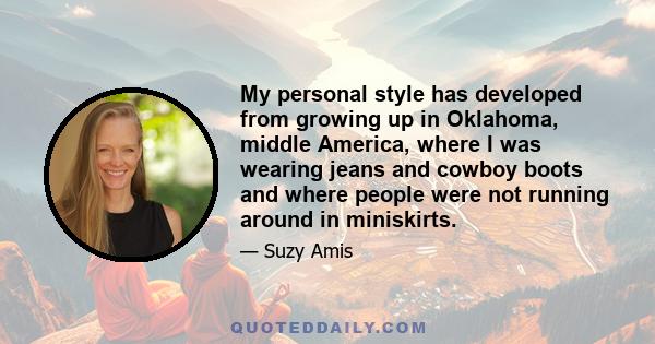 My personal style has developed from growing up in Oklahoma, middle America, where I was wearing jeans and cowboy boots and where people were not running around in miniskirts.