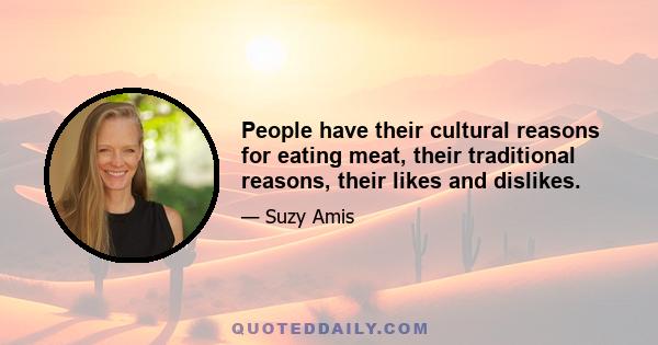 People have their cultural reasons for eating meat, their traditional reasons, their likes and dislikes.