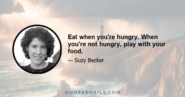 Eat when you're hungry. When you're not hungry, play with your food.