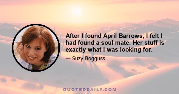 After I found April Barrows, I felt I had found a soul mate. Her stuff is exactly what I was looking for.