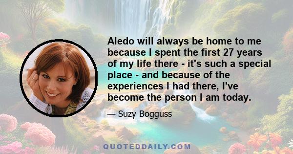 Aledo will always be home to me because I spent the first 27 years of my life there - it's such a special place - and because of the experiences I had there, I've become the person I am today.