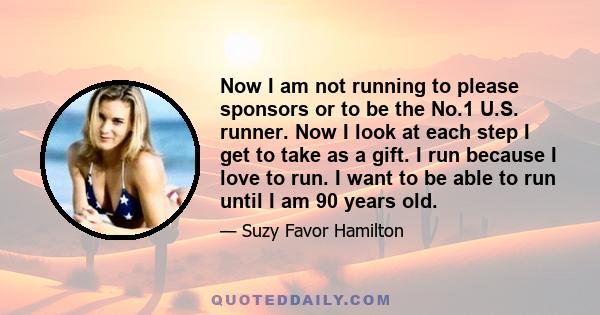 Now I am not running to please sponsors or to be the No.1 U.S. runner. Now I look at each step I get to take as a gift. I run because I love to run. I want to be able to run until I am 90 years old.