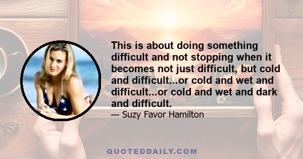 This is about doing something difficult and not stopping when it becomes not just difficult, but cold and difficult...or cold and wet and difficult...or cold and wet and dark and difficult.