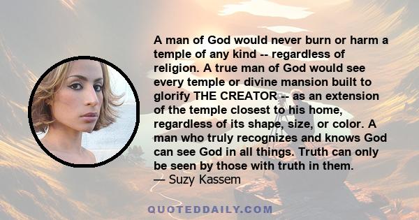 A man of God would never burn or harm a temple of any kind -- regardless of religion. A true man of God would see every temple or divine mansion built to glorify THE CREATOR -- as an extension of the temple closest to