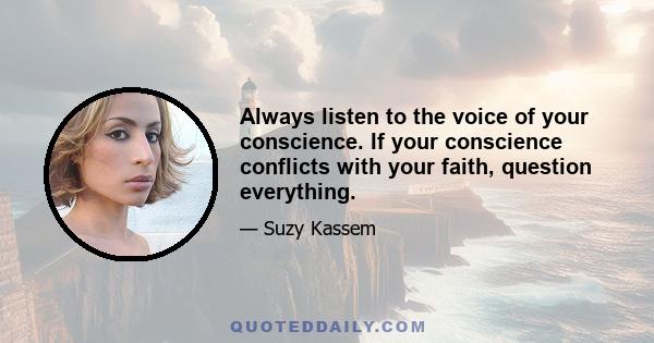 Always listen to the voice of your conscience. If your conscience conflicts with your faith, question everything.