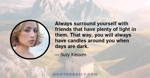 Always surround yourself with friends that have plenty of light in them. That way, you will always have candles around you when days are dark.