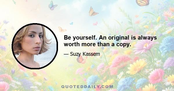 Be yourself. An original is always worth more than a copy.