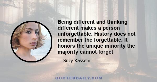 Being different and thinking different makes a person unforgettable. History does not remember the forgettable. It honors the unique minority the majority cannot forget