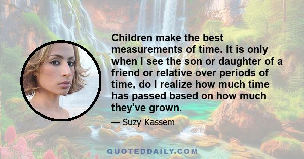 Children make the best measurements of time. It is only when I see the son or daughter of a friend or relative over periods of time, do I realize how much time has passed based on how much they've grown.