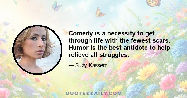 Comedy is a necessity to get through life with the fewest scars. Humor is the best antidote to help relieve all struggles.