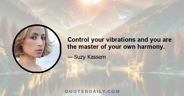 Control your vibrations and you are the master of your own harmony.