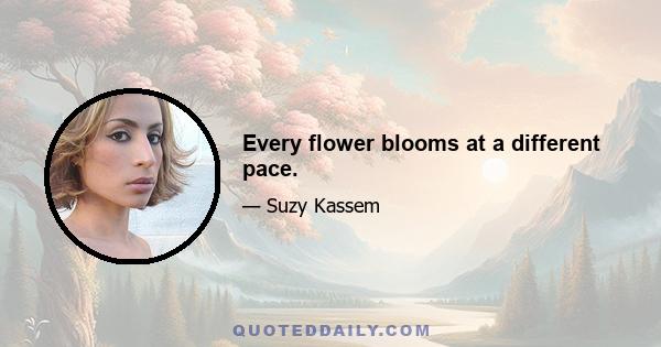 Every flower blooms at a different pace.