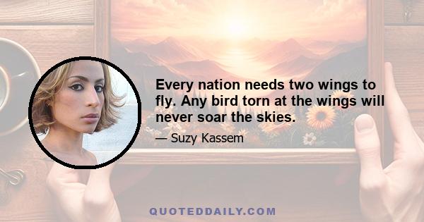 Every nation needs two wings to fly. Any bird torn at the wings will never soar the skies.