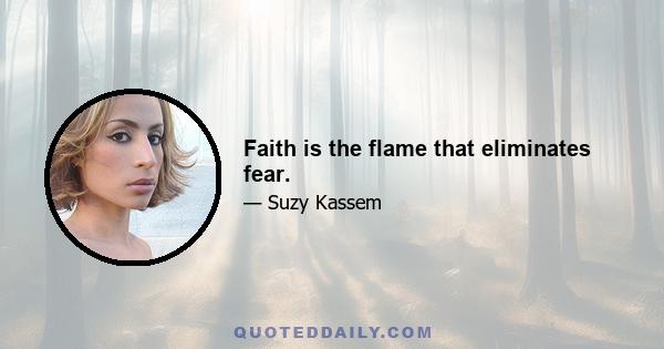 Faith is the flame that eliminates fear.