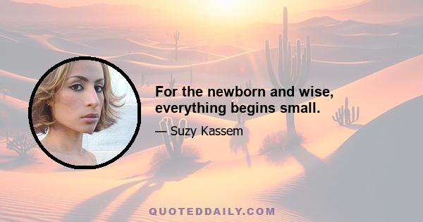 For the newborn and wise, everything begins small.