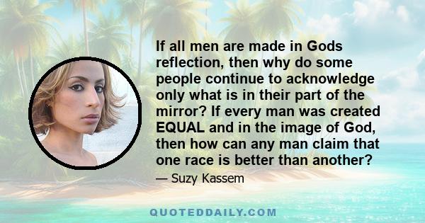 If all men are made in Gods reflection, then why do some people continue to acknowledge only what is in their part of the mirror? If every man was created EQUAL and in the image of God, then how can any man claim that