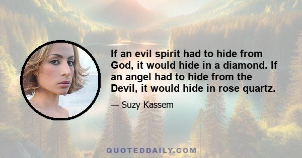 If an evil spirit had to hide from God, it would hide in a diamond. If an angel had to hide from the Devil, it would hide in rose quartz.