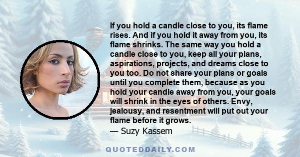 If you hold a candle close to you, its flame rises. And if you hold it away from you, its flame shrinks. The same way you hold a candle close to you, keep all your plans, aspirations, projects, and dreams close to you