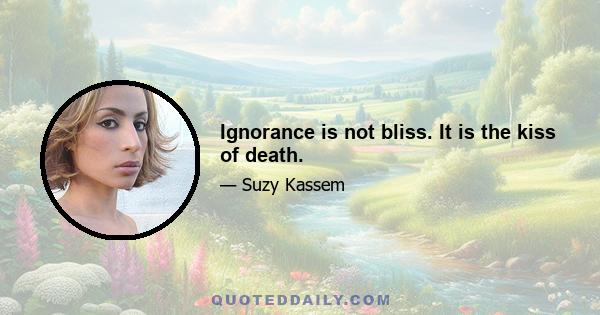 Ignorance is not bliss. It is the kiss of death.