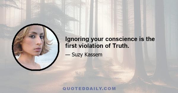 Ignoring your conscience is the first violation of Truth.