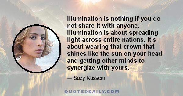 Illumination is nothing if you do not share it with anyone. Illumination is about spreading light across entire nations. It's about wearing that crown that shines like the sun on your head and getting other minds to