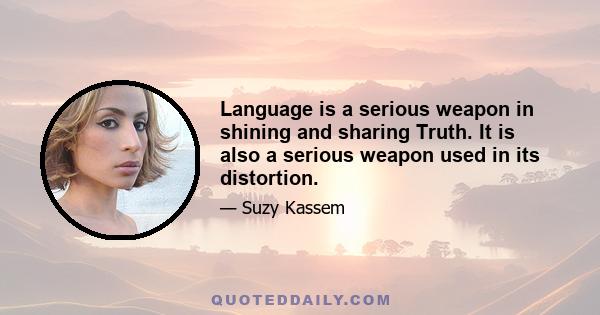 Language is a serious weapon in shining and sharing Truth. It is also a serious weapon used in its distortion.