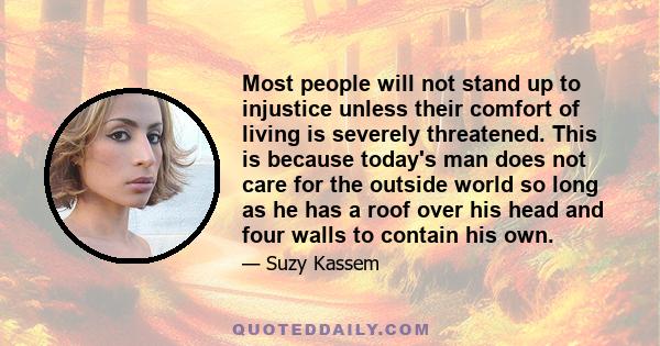 Most people will not stand up to injustice unless their comfort of living is severely threatened. This is because today's man does not care for the outside world so long as he has a roof over his head and four walls to