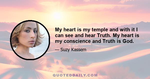 My heart is my temple and with it I can see and hear Truth. My heart is my conscience and Truth is God.