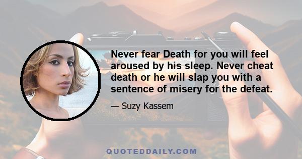 Never fear Death for you will feel aroused by his sleep. Never cheat death or he will slap you with a sentence of misery for the defeat.