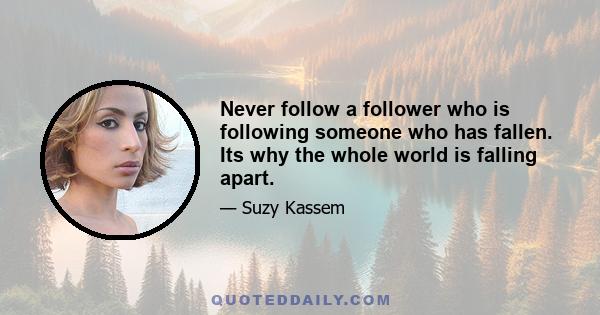 Never follow a follower who is following someone who has fallen. Its why the whole world is falling apart.