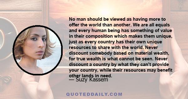 No man should be viewed as having more to offer the world than another. We are all equals and every human being has something of value in their composition which makes them unique, just as every country has their own