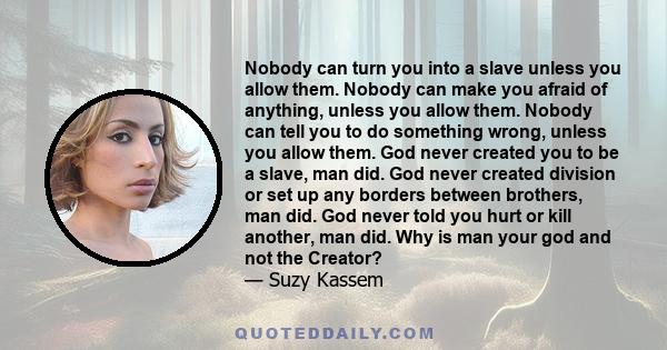 Nobody can turn you into a slave unless you allow them. Nobody can make you afraid of anything, unless you allow them. Nobody can tell you to do something wrong, unless you allow them. God never created you to be a