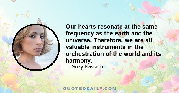 Our hearts resonate at the same frequency as the earth and the universe. Therefore, we are all valuable instruments in the orchestration of the world and its harmony.