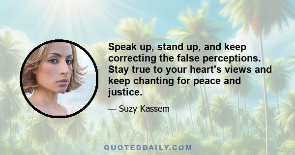 Speak up, stand up, and keep correcting the false perceptions. Stay true to your heart's views and keep chanting for peace and justice.