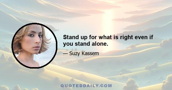 Stand up for what is right even if you stand alone.