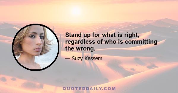 Stand up for what is right, regardless of who is committing the wrong.