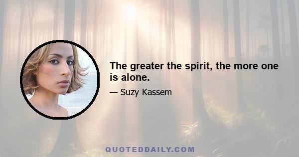 The greater the spirit, the more one is alone.