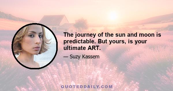 The journey of the sun and moon is predictable. But yours, is your ultimate ART.