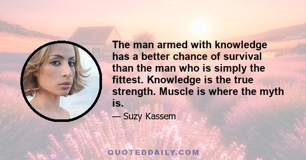 The man armed with knowledge has a better chance of survival than the man who is simply the fittest. Knowledge is the true strength. Muscle is where the myth is.