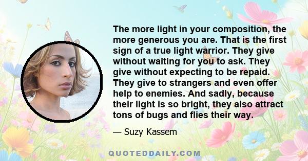 The more light in your composition, the more generous you are. That is the first sign of a true light warrior. They give without waiting for you to ask. They give without expecting to be repaid. They give to strangers