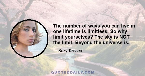 The number of ways you can live in one lifetime is limitless. So why limit yourselves? The sky is NOT the limit. Beyond the universe is.