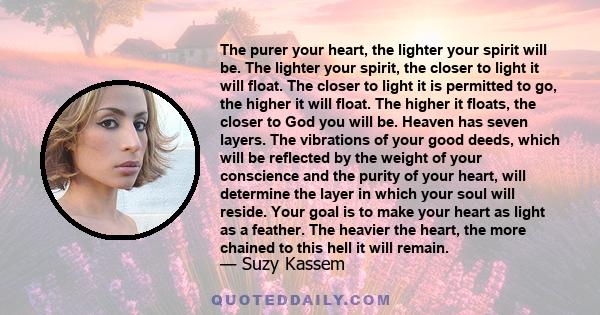 The purer your heart, the lighter your spirit will be. The lighter your spirit, the closer to light it will float. The closer to light it is permitted to go, the higher it will float. The higher it floats, the closer to 