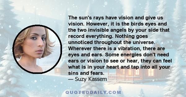 The sun's rays have vision and give us vision. However, it is the birds eyes and the two invisible angels by your side that record everything. Nothing goes unnoticed throughout the universe. Wherever there is a