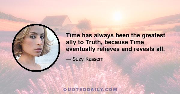 Time has always been the greatest ally to Truth, because Time eventually relieves and reveals all.