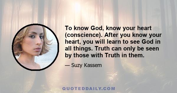 To know God, know your heart (conscience). After you know your heart, you will learn to see God in all things. Truth can only be seen by those with Truth in them.