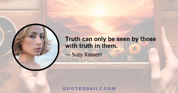 Truth can only be seen by those with truth in them.