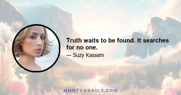 Truth waits to be found. It searches for no one.