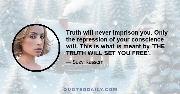 Truth will never imprison you. Only the repression of your conscience will. This is what is meant by 'THE TRUTH WILL SET YOU FREE'.